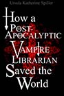 How a Post-Apocalyptic Vampire Librarian Saved the World by Ursula Katherine Spiller